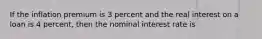 If the inflation premium is 3 percent and the real interest on a loan is 4 percent, then the nominal interest rate is