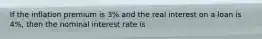 If the inflation premium is 3% and the real interest on a loan is 4%, then the nominal interest rate is