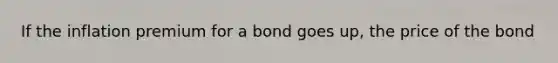 If the inflation premium for a bond goes up, the price of the bond