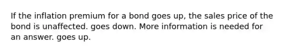 If the inflation premium for a bond goes up, the sales price of the bond is unaffected. goes down. More information is needed for an answer. goes up.