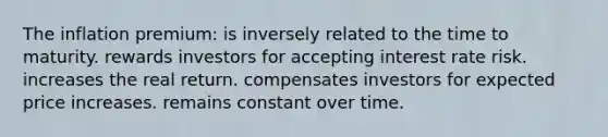 The inflation premium: is inversely related to the time to maturity. rewards investors for accepting interest rate risk. increases the real return. compensates investors for expected price increases. remains constant over time.