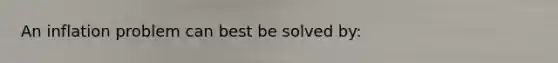 An inflation problem can best be solved by: