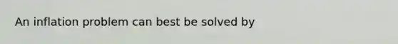 An inflation problem can best be solved by