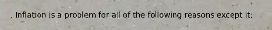 . Inflation is a problem for all of the following reasons except it: