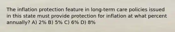 The inflation protection feature in long-term care policies issued in this state must provide protection for inflation at what percent annually? A) 2% B) 5% C) 6% D) 8%