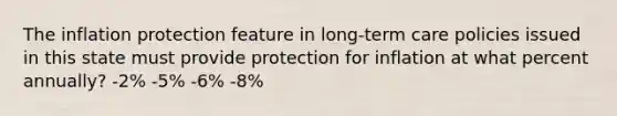 The inflation protection feature in long-term care policies issued in this state must provide protection for inflation at what percent annually? -2% -5% -6% -8%