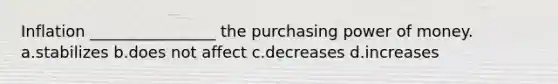 Inflation ________________ the purchasing power of money. a.stabilizes b.does not affect c.decreases d.increases