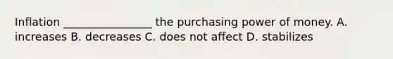 Inflation ________________ the purchasing power of money. A. increases B. decreases C. does not affect D. stabilizes