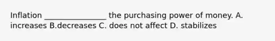 Inflation ________________ the purchasing power of money. A. increases B.decreases C. does not affect D. stabilizes