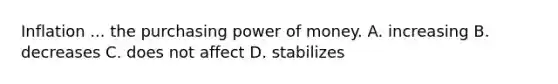 Inflation ... the purchasing power of money. A. increasing B. decreases C. does not affect D. stabilizes