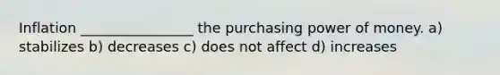 Inflation ________________ the purchasing power of money. a) stabilizes b) decreases c) does not affect d) increases
