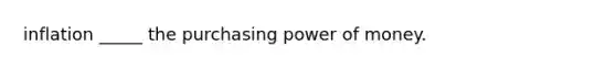 inflation _____ the purchasing power of money.