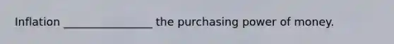 Inflation ________________ the purchasing power of money.