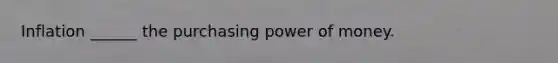 Inflation ______ the purchasing power of money.