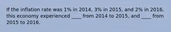 If the inflation rate was 1% in 2014, 3% in 2015, and 2% in 2016, this economy experienced ____ from 2014 to 2015, and ____ from 2015 to 2016.