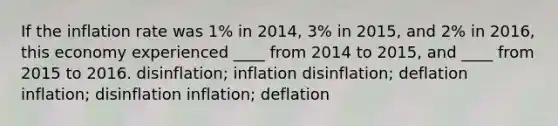 If the inflation rate was 1% in 2014, 3% in 2015, and 2% in 2016, this economy experienced ____ from 2014 to 2015, and ____ from 2015 to 2016. disinflation; inflation disinflation; deflation inflation; disinflation inflation; deflation