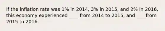 If the inflation rate was 1% in 2014, 3% in 2015, and 2% in 2016, this economy experienced ____ from 2014 to 2015, and ____from 2015 to 2016.