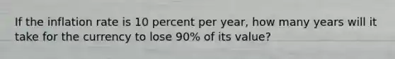 If the inflation rate is 10 percent per year, how many years will it take for the currency to lose 90% of its value?