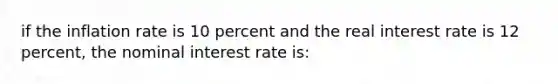 if the inflation rate is 10 percent and the real interest rate is 12 percent, the nominal interest rate is: