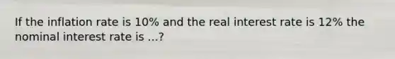 If the inflation rate is 10% and the real interest rate is 12% the nominal interest rate is ...?