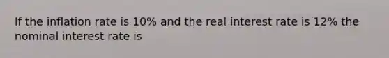 If the inflation rate is 10% and the real interest rate is 12% the nominal interest rate is