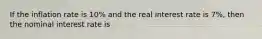 If the inflation rate is 10% and the real interest rate is 7%, then the nominal interest rate is