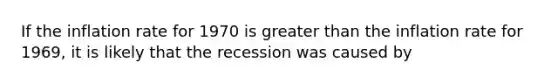 If the inflation rate for 1970 is greater than the inflation rate for​ 1969, it is likely that the recession was caused by