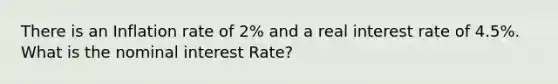 There is an Inflation rate of 2% and a real interest rate of 4.5%. What is the nominal interest Rate?