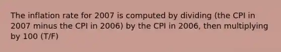 The inflation rate for 2007 is computed by dividing (the CPI in 2007 minus the CPI in 2006) by the CPI in 2006, then multiplying by 100 (T/F)