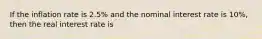 If the inflation rate is 2.5% and the nominal interest rate is 10%, then the real interest rate is