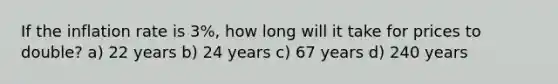 If the inflation rate is 3%, how long will it take for prices to double? a) 22 years b) 24 years c) 67 years d) 240 years