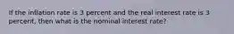 If the inflation rate is 3 percent and the real interest rate is 3 percent, then what is the nominal interest rate?