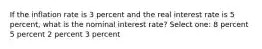 If the inflation rate is 3 percent and the real interest rate is 5 percent, what is the nominal interest rate? Select one: 8 percent 5 percent 2 percent 3 percent