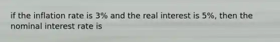 if the inflation rate is 3% and the real interest is 5%, then the nominal interest rate is