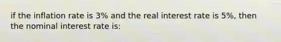 if the inflation rate is 3% and the real interest rate is 5%, then the nominal interest rate is: