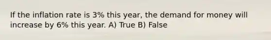 If the inflation rate is 3% this year, <a href='https://www.questionai.com/knowledge/klIDlybqd8-the-demand-for-money' class='anchor-knowledge'>the demand for money</a> will increase by 6% this year. A) True B) False