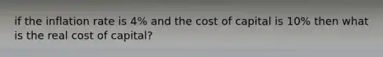 if the inflation rate is 4% and the cost of capital is 10% then what is the real cost of capital?