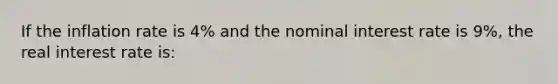 If the inflation rate is 4% and the nominal interest rate is 9%, the real interest rate is: