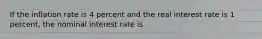 If the inflation rate is 4 percent and the real interest rate is 1 percent, the nominal interest rate is