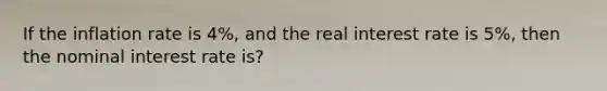 If the inflation rate is 4%, and the real interest rate is 5%, then the nominal interest rate is?