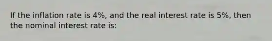 If the inflation rate is 4%, and the real interest rate is 5%, then the nominal interest rate is: