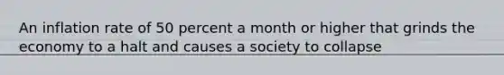 An inflation rate of 50 percent a month or higher that grinds the economy to a halt and causes a society to collapse