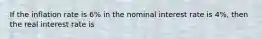 If the inflation rate is 6% in the nominal interest rate is 4%, then the real interest rate is
