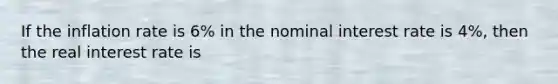 If the inflation rate is 6% in the nominal interest rate is 4%, then the real interest rate is