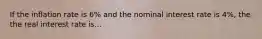 If the inflation rate is 6% and the nominal interest rate is 4%, the the real interest rate is...