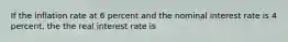 If the inflation rate at 6 percent and the nominal interest rate is 4 percent, the the real interest rate is