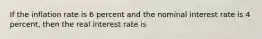 If the inflation rate is 6 percent and the nominal interest rate is 4​ percent, then the real interest rate is