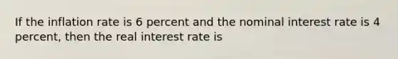 If the inflation rate is 6 percent and the nominal interest rate is 4​ percent, then the real interest rate is