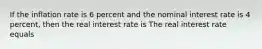 If the inflation rate is 6 percent and the nominal interest rate is 4​ percent, then the real interest rate is The real interest rate equals