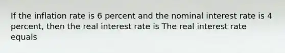 If the inflation rate is 6 percent and the nominal interest rate is 4​ percent, then the real interest rate is The real interest rate equals